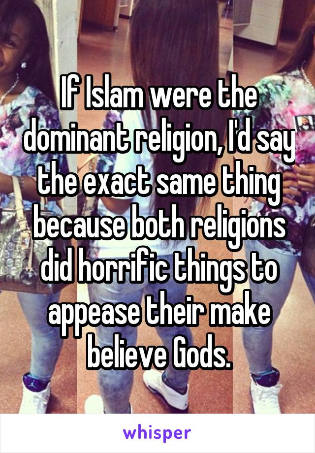 If Islam were the dominant religion, I'd say the exact same thing because both religions did horrific things to appease their make believe Gods.