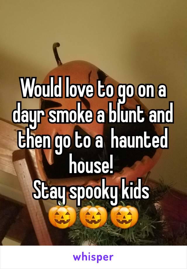 Would love to go on a dayr smoke a blunt and then go to a  haunted house! 
Stay spooky kids 
🎃🎃🎃