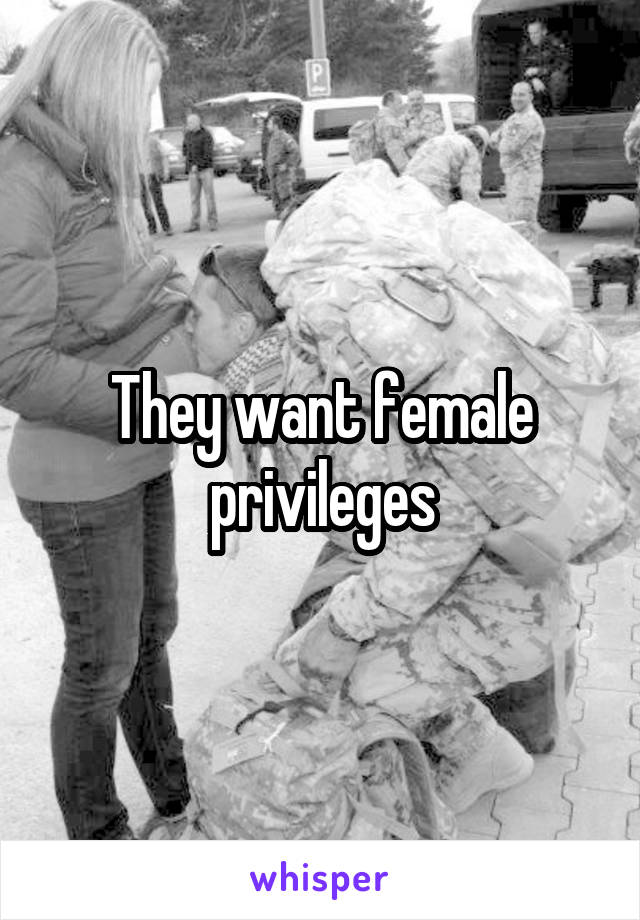 They want female privileges