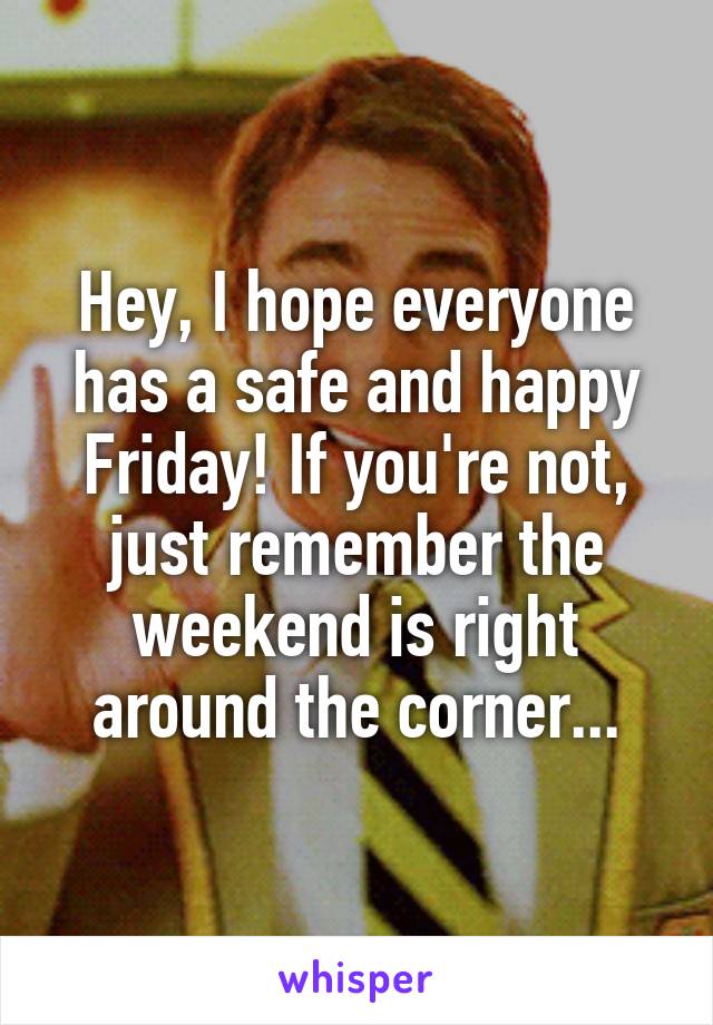 Hey, I hope everyone has a safe and happy Friday! If you're not, just remember the weekend is right around the corner...