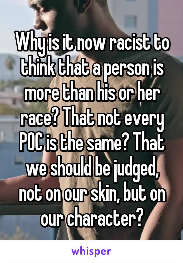 Why is it now racist to think that a person is more than his or her race? That not every POC is the same? That we should be judged, not on our skin, but on our character?