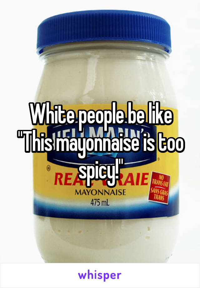 White people be like
"This mayonnaise is too spicy!"