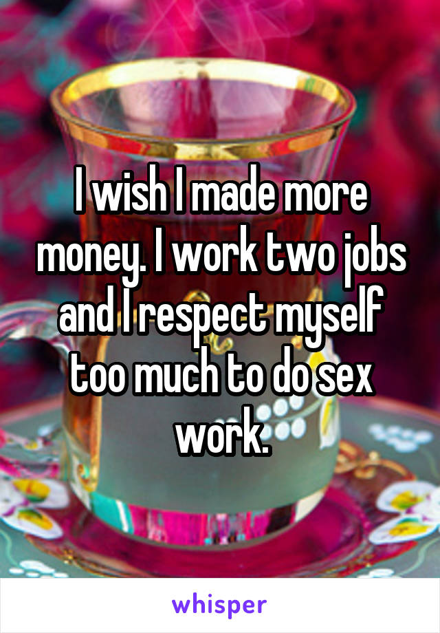 I wish I made more money. I work two jobs and I respect myself too much to do sex work.