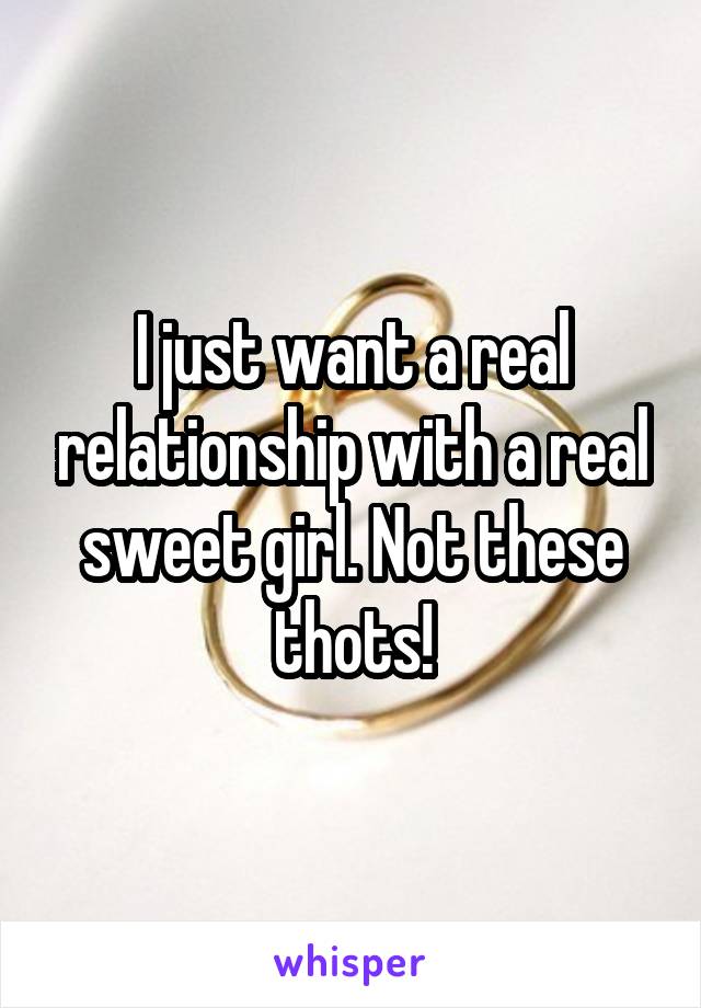 I just want a real relationship with a real sweet girl. Not these thots!