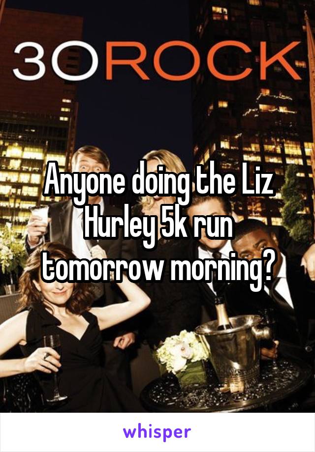 Anyone doing the Liz Hurley 5k run tomorrow morning?