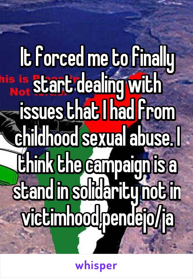 It forced me to finally start dealing with issues that I had from childhood sexual abuse. I think the campaign is a stand in solidarity not in victimhood,pendejo/ja