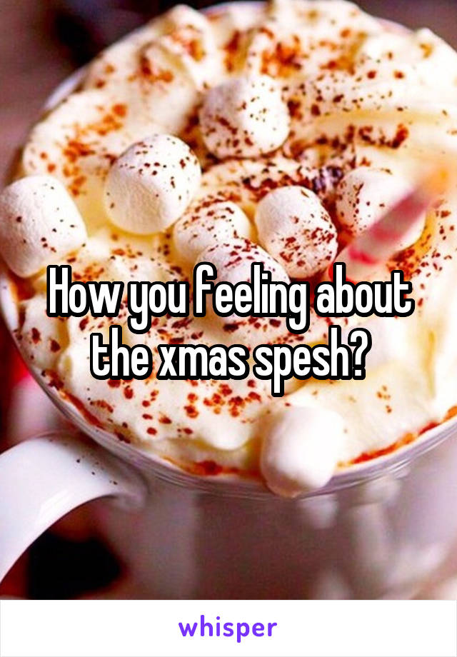 How you feeling about the xmas spesh?