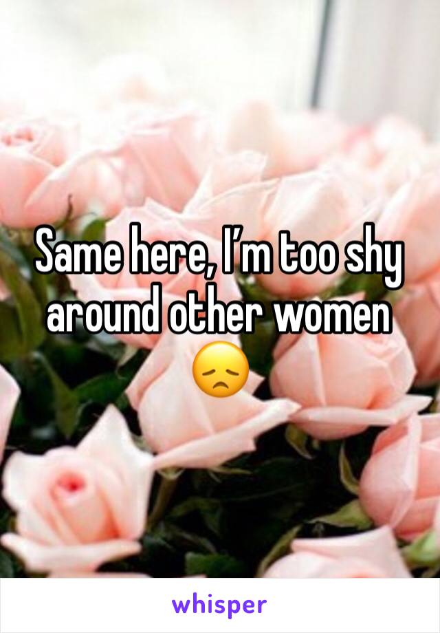 Same here, I’m too shy around other women 😞