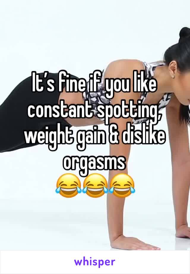 It’s fine if you like constant spotting, weight gain & dislike orgasms
😂😂😂
