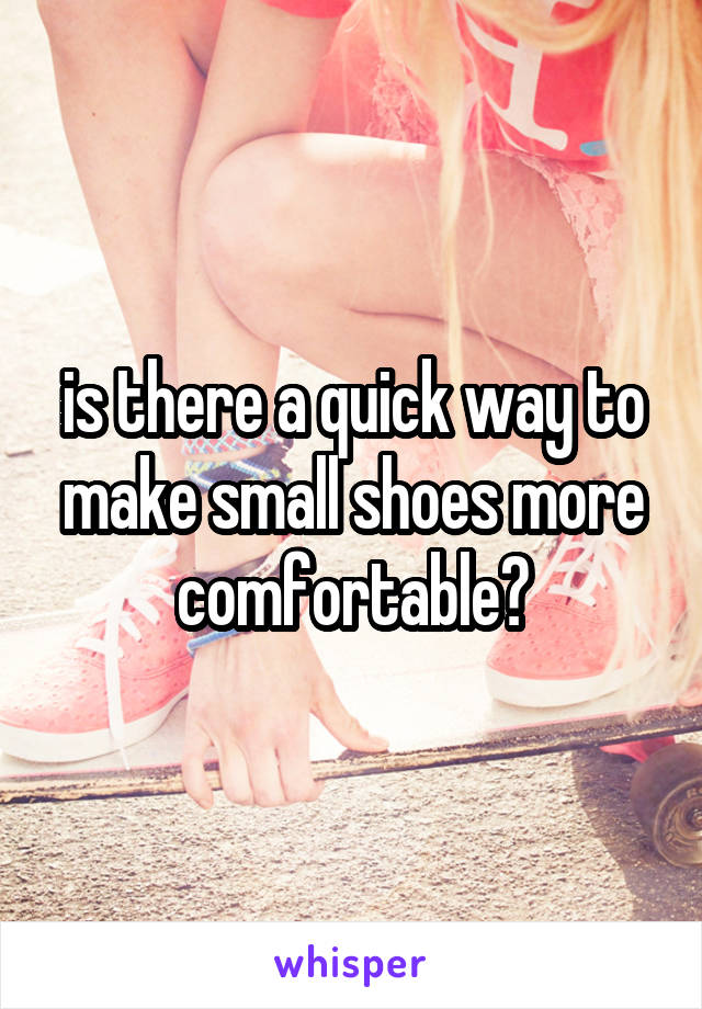 is there a quick way to make small shoes more comfortable?
