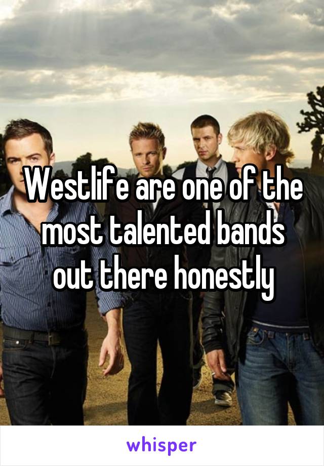 Westlife are one of the most talented bands out there honestly