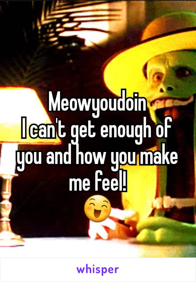Meowyoudoin
I can't get enough of you and how you make me feel!
😄