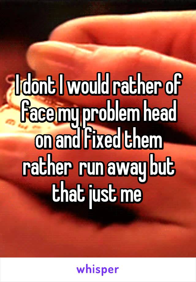 I dont I would rather of face my problem head on and fixed them rather  run away but that just me 