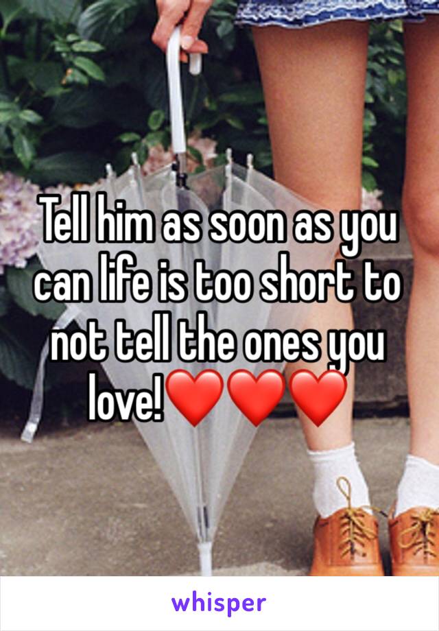 Tell him as soon as you can life is too short to not tell the ones you love!❤️❤️❤️