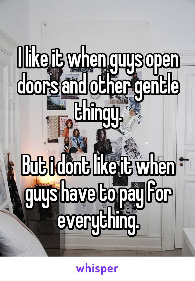 I like it when guys open doors and other gentle thingy.

But i dont like it when guys have to pay for everything.
