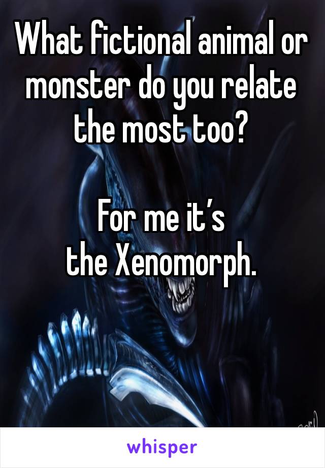 What fictional animal or monster do you relate the most too?

For me it’s the Xenomorph.