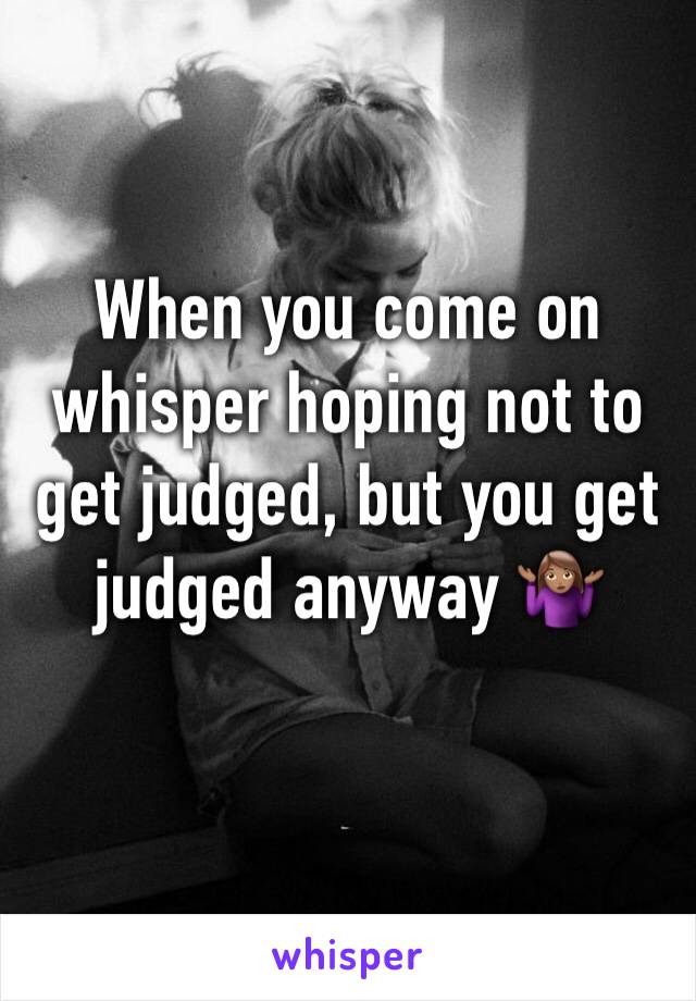 When you come on whisper hoping not to get judged, but you get judged anyway 🤷🏽‍♀️