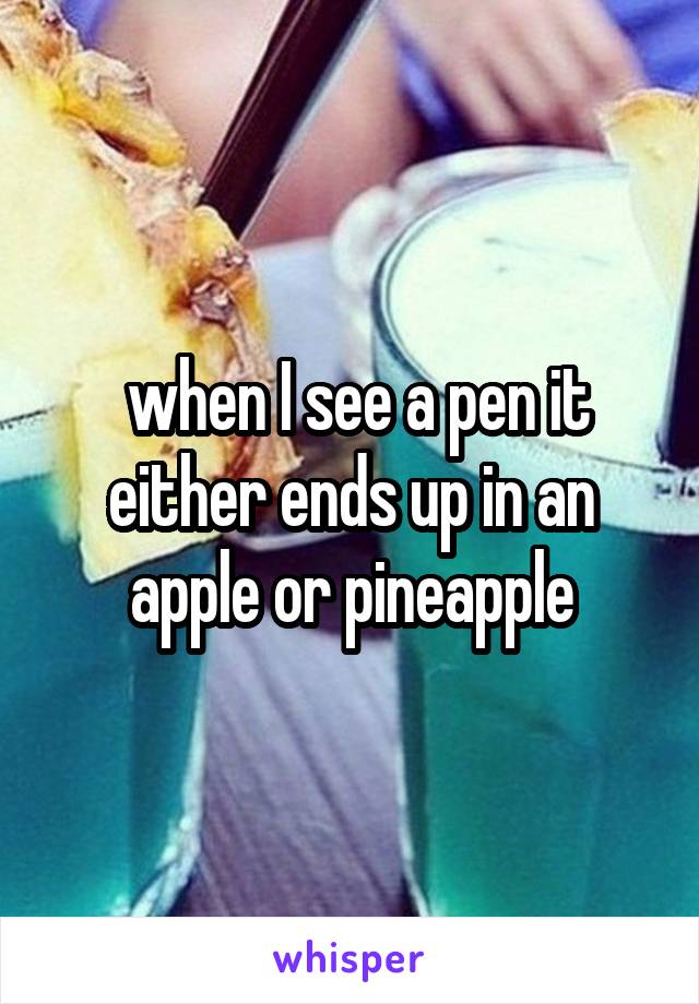  when I see a pen it either ends up in an apple or pineapple
