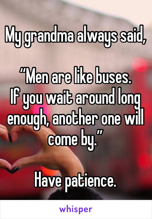 My grandma always said,

“Men are like buses.
If you wait around long enough, another one will come by.”

Have patience. 