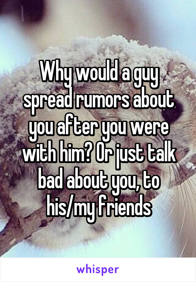 Why would a guy spread rumors about you after you were with him? Or just talk bad about you, to his/my friends