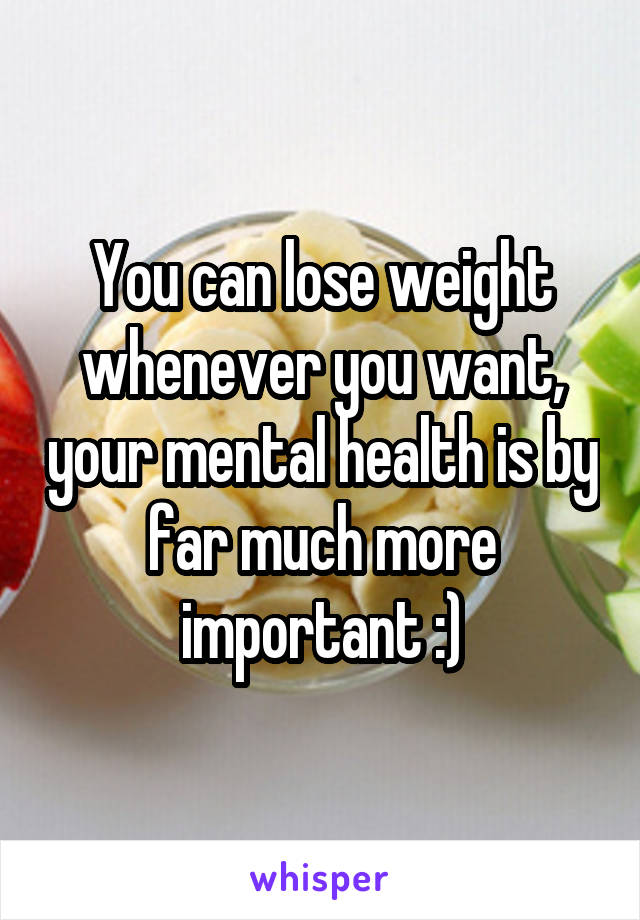 You can lose weight whenever you want, your mental health is by far much more important :)