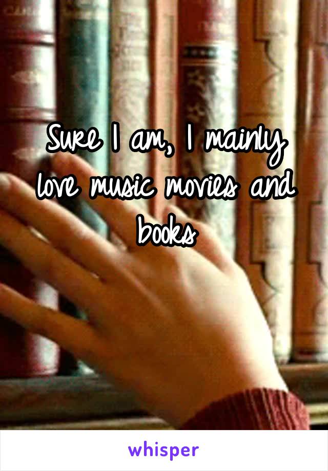 Sure I am, I mainly love music movies and books

