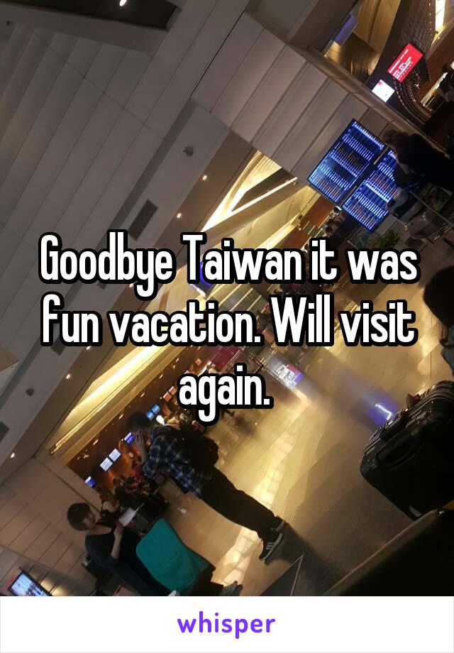 Goodbye Taiwan it was fun vacation. Will visit again. 