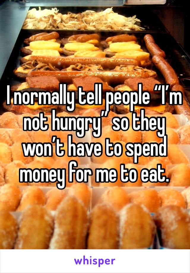 I normally tell people “I’m not hungry” so they won’t have to spend money for me to eat. 
