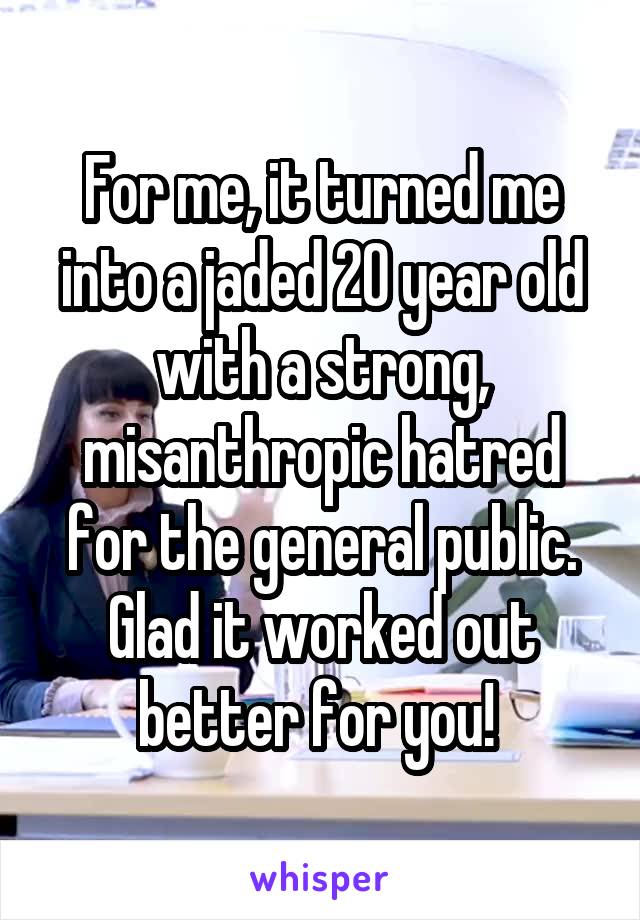 For me, it turned me into a jaded 20 year old with a strong, misanthropic hatred for the general public. Glad it worked out better for you! 