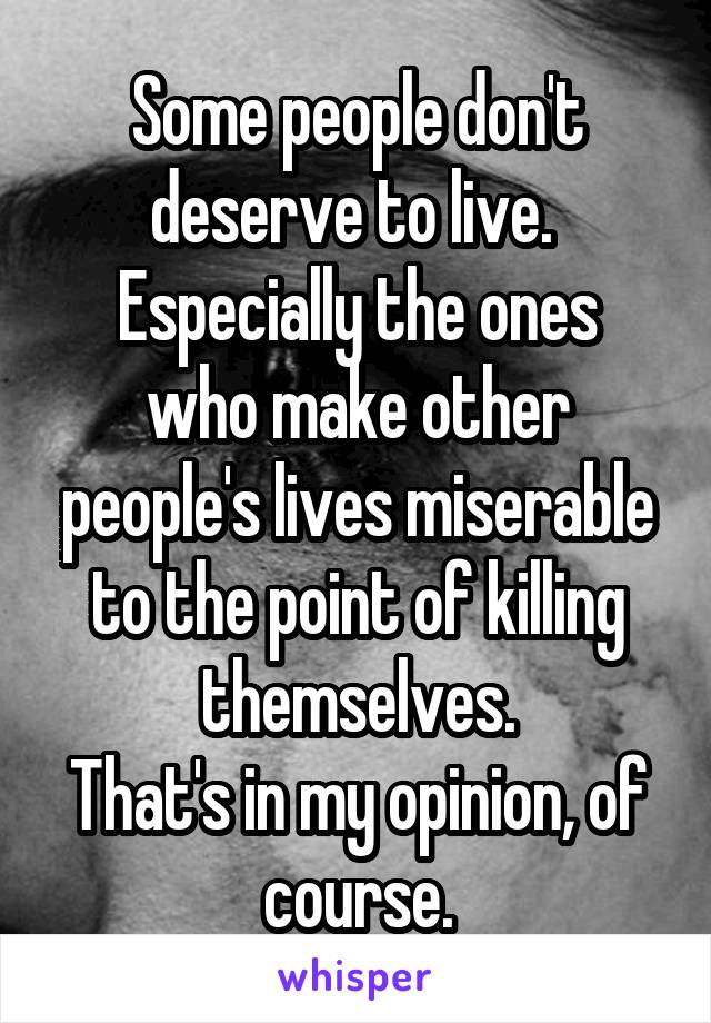 Some people don't deserve to live. 
Especially the ones who make other people's lives miserable to the point of killing themselves.
That's in my opinion, of course.