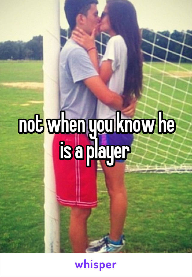not when you know he is a player 