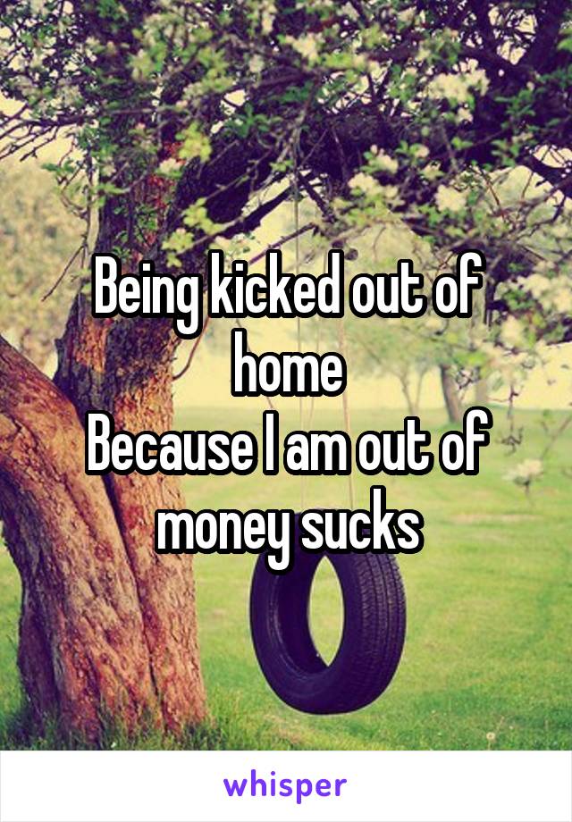 Being kicked out of home
Because I am out of money sucks