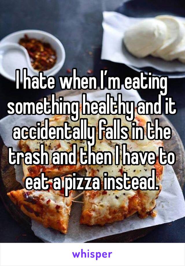 I hate when I’m eating something healthy and it accidentally falls in the trash and then I have to eat a pizza instead.