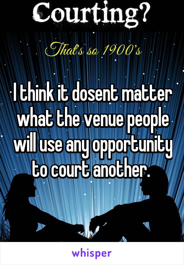 I think it dosent matter what the venue people will use any opportunity to court another. 