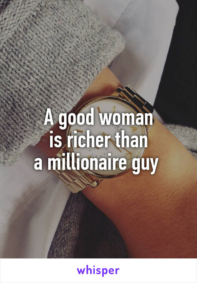 A good woman
 is richer than 
a millionaire guy 