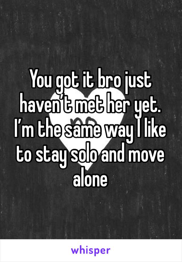 You got it bro just haven’t met her yet. 
I’m the same way I like to stay solo and move alone 