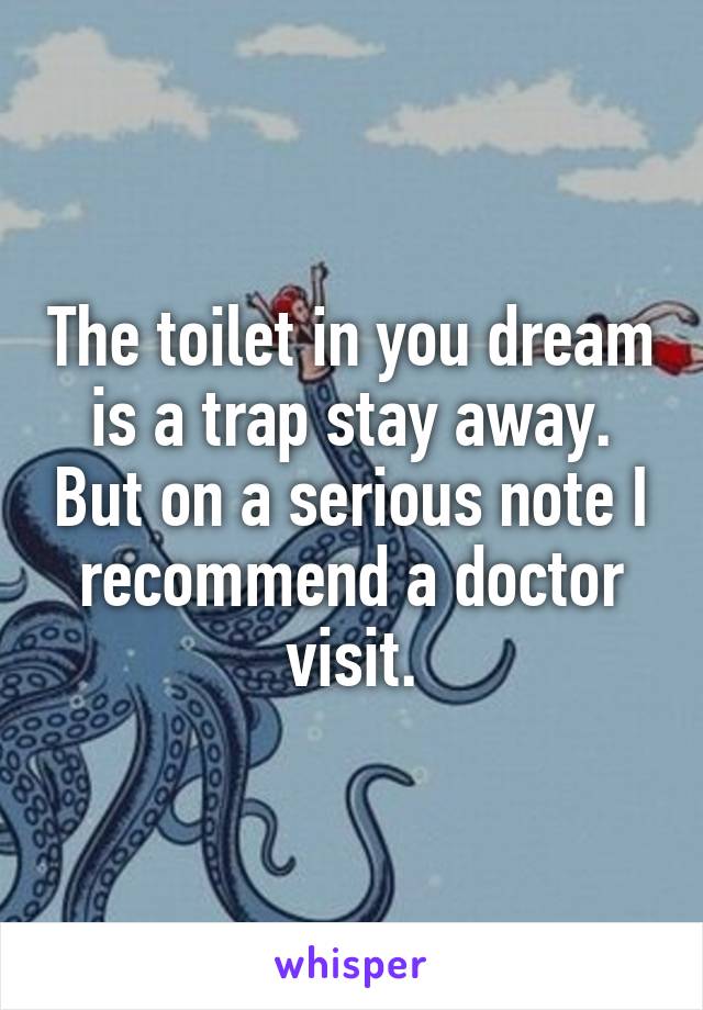 The toilet in you dream is a trap stay away. But on a serious note I recommend a doctor visit.