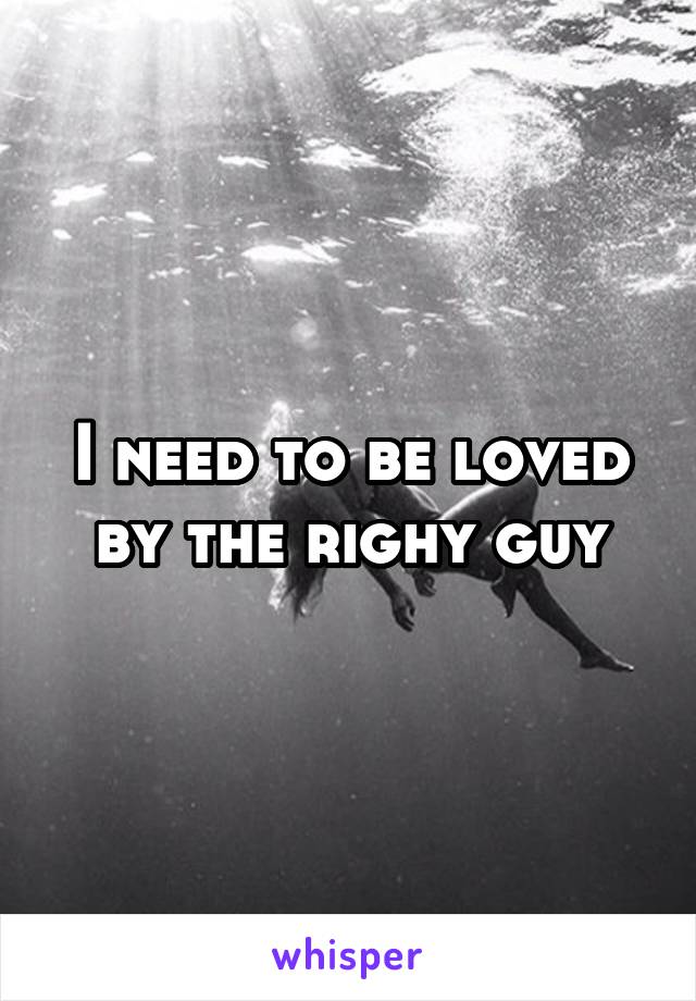I need to be loved by the righy guy