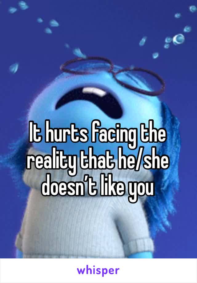 It hurts facing the reality that he/she doesn’t like you