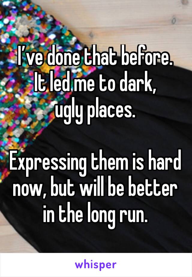 I’ve done that before.
It led me to dark, ugly places.

Expressing them is hard now, but will be better in the long run.