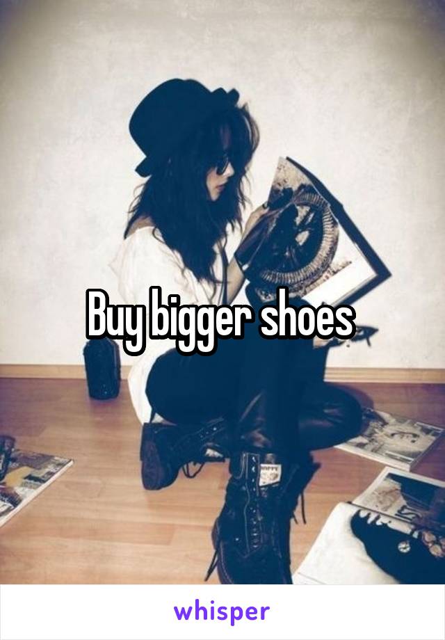 Buy bigger shoes 