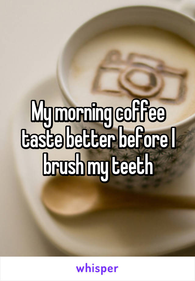 My morning coffee taste better before I brush my teeth