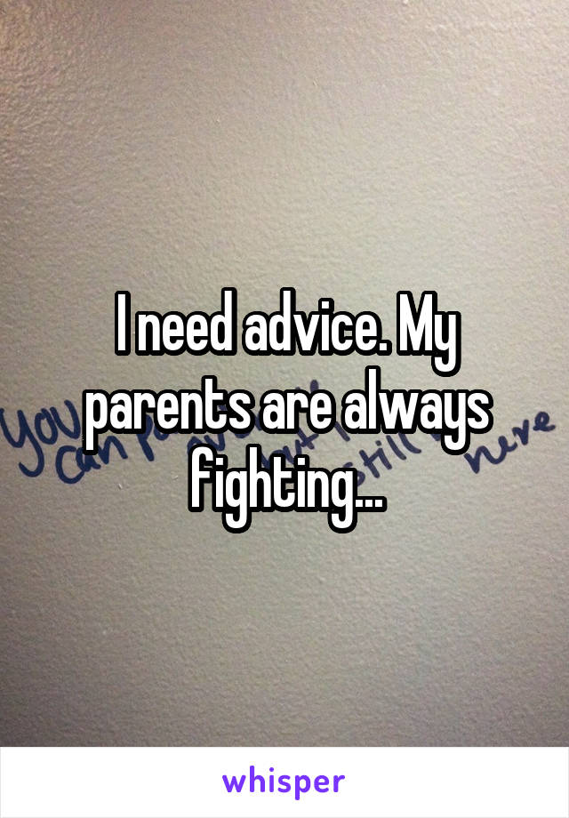 I need advice. My parents are always fighting...