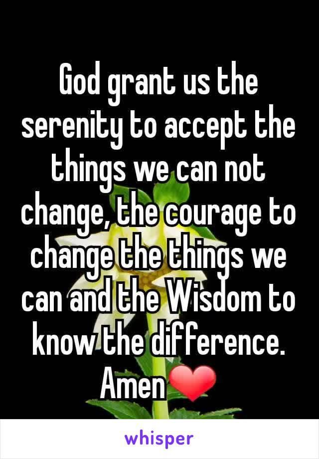 God grant us the serenity to accept the things we can not change, the courage to change the things we can and the Wisdom to know the difference. Amen❤