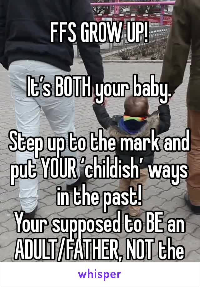 FFS GROW UP! 

It’s BOTH your baby. 

Step up to the mark and put YOUR ‘childish’ ways in the past! 
Your supposed to BE an ADULT/FATHER, NOT the fecking baby! 