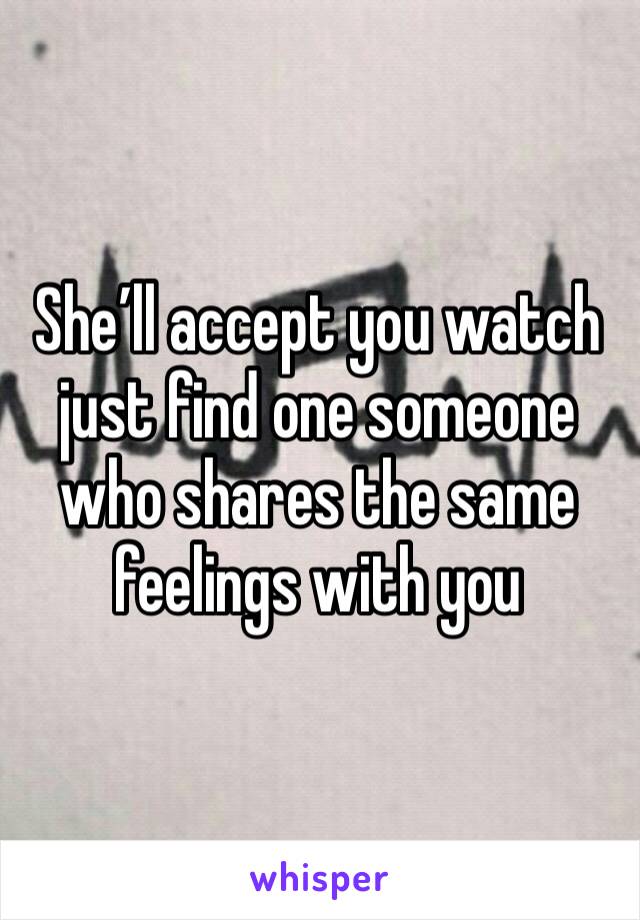 She’ll accept you watch just find one someone who shares the same feelings with you