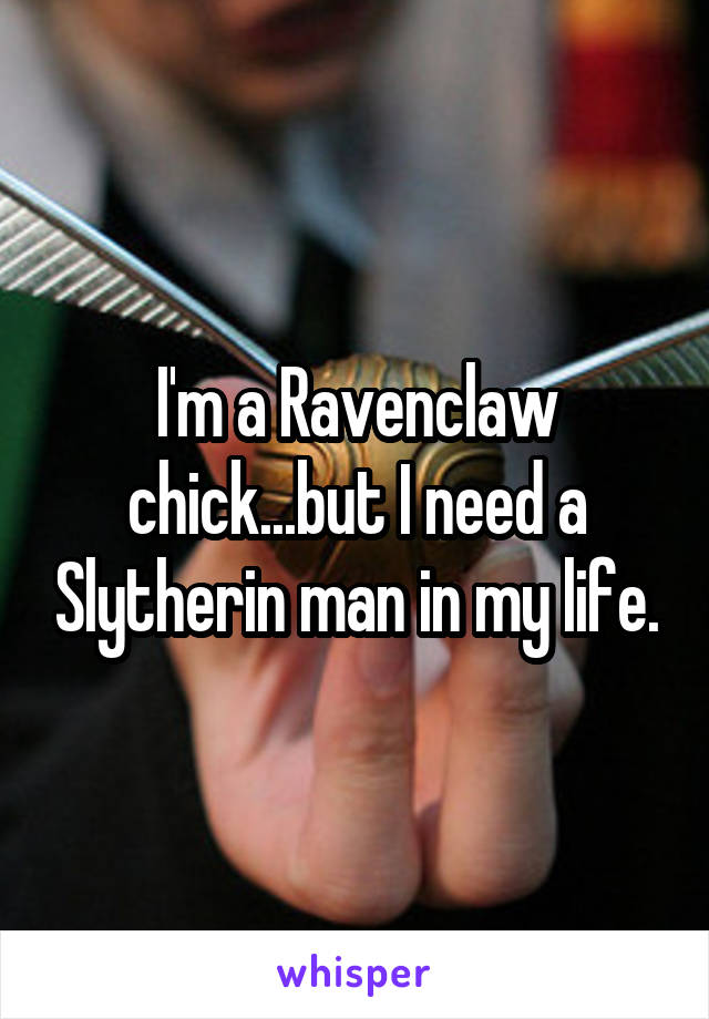 I'm a Ravenclaw chick...but I need a Slytherin man in my life.
