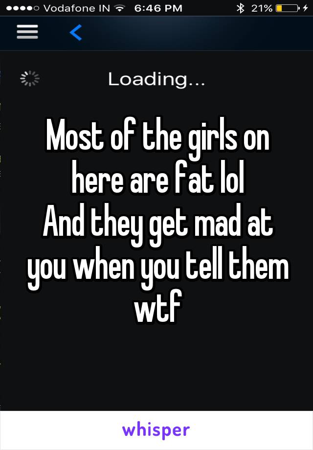 Most of the girls on here are fat lol
And they get mad at you when you tell them wtf