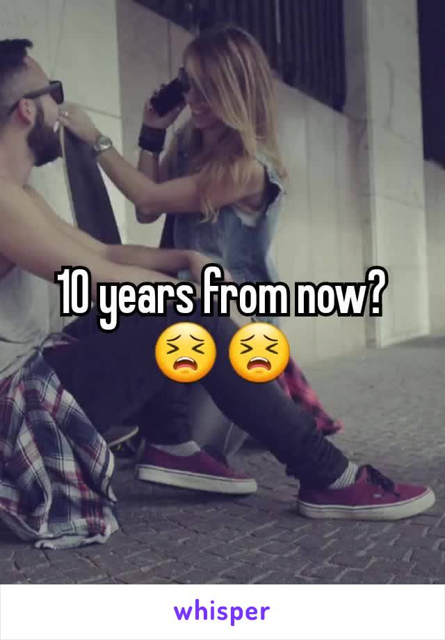 10 years from now? 😣😣