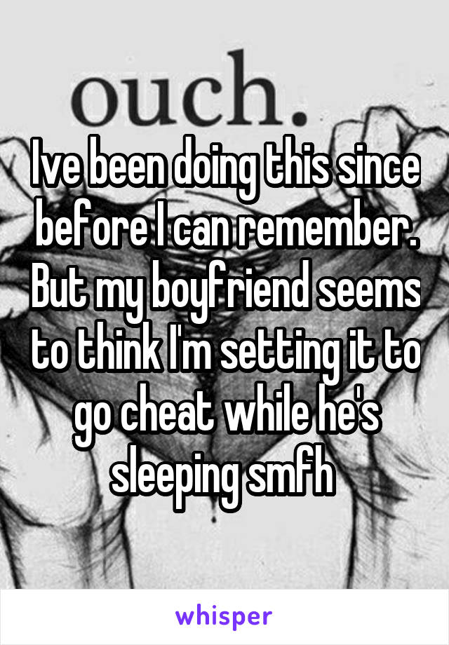 Ive been doing this since before I can remember. But my boyfriend seems to think I'm setting it to go cheat while he's sleeping smfh 